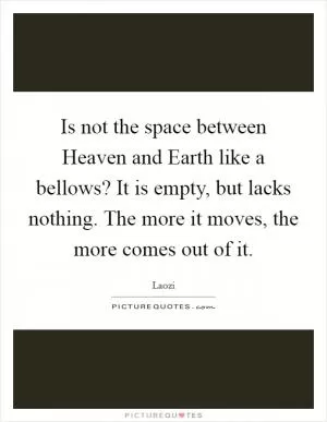 Is not the space between Heaven and Earth like a bellows? It is empty, but lacks nothing. The more it moves, the more comes out of it Picture Quote #1