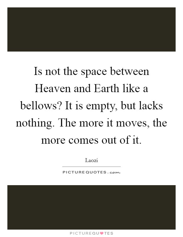 Is not the space between Heaven and Earth like a bellows? It is empty, but lacks nothing. The more it moves, the more comes out of it Picture Quote #1
