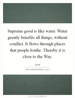 Supreme good is like water. Water greatly benefits all things, without conflict. It flows through places that people loathe. Thereby it is close to the Way Picture Quote #1