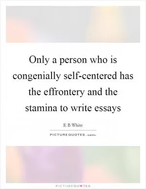 Only a person who is congenially self-centered has the effrontery and the stamina to write essays Picture Quote #1