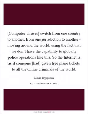 [Computer viruses] switch from one country to another, from one jurisdiction to another - moving around the world, using the fact that we don’t have the capability to globally police operations like this. So the Internet is as if someone [had] given free plane tickets to all the online criminals of the world Picture Quote #1
