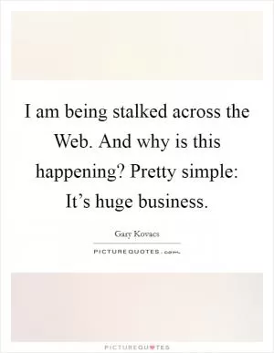 I am being stalked across the Web. And why is this happening? Pretty simple: It’s huge business Picture Quote #1