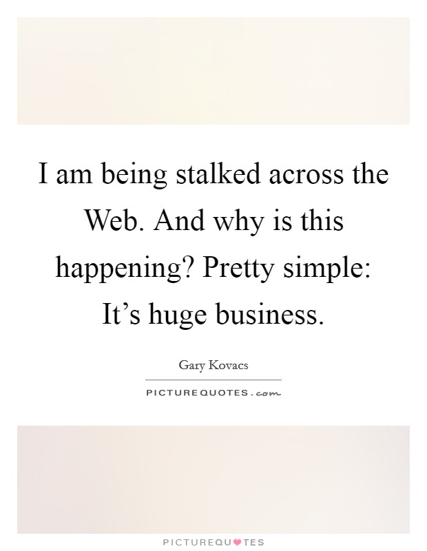 I am being stalked across the Web. And why is this happening? Pretty simple: It's huge business Picture Quote #1