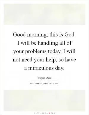 Good morning, this is God. I will be handling all of your problems today. I will not need your help, so have a miraculous day Picture Quote #1