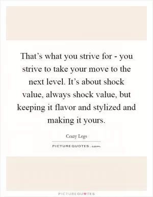 That’s what you strive for - you strive to take your move to the next level. It’s about shock value, always shock value, but keeping it flavor and stylized and making it yours Picture Quote #1