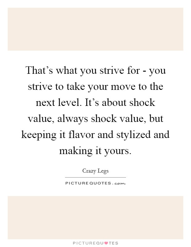 That's what you strive for - you strive to take your move to the next level. It's about shock value, always shock value, but keeping it flavor and stylized and making it yours Picture Quote #1