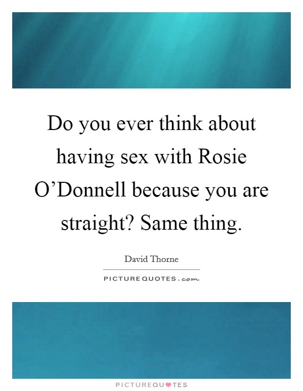 Do you ever think about having sex with Rosie O'Donnell because you are straight? Same thing Picture Quote #1