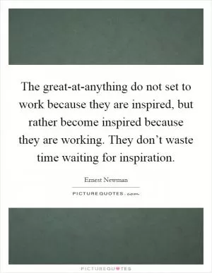 The great-at-anything do not set to work because they are inspired, but rather become inspired because they are working. They don’t waste time waiting for inspiration Picture Quote #1