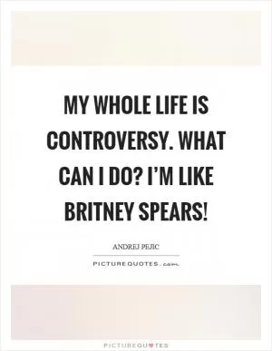 My whole life is controversy. What can I do? I’m like Britney Spears! Picture Quote #1