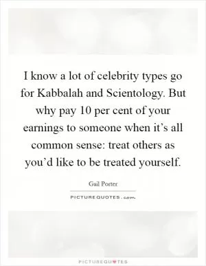 I know a lot of celebrity types go for Kabbalah and Scientology. But why pay 10 per cent of your earnings to someone when it’s all common sense: treat others as you’d like to be treated yourself Picture Quote #1