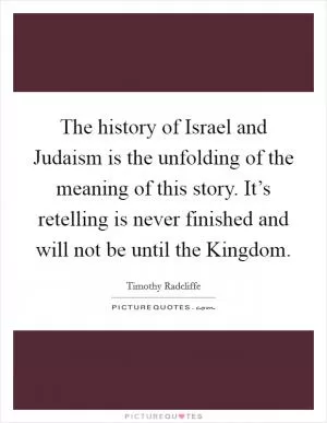 The history of Israel and Judaism is the unfolding of the meaning of this story. It’s retelling is never finished and will not be until the Kingdom Picture Quote #1