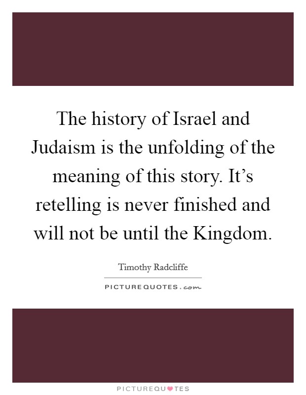 The history of Israel and Judaism is the unfolding of the meaning of this story. It's retelling is never finished and will not be until the Kingdom Picture Quote #1