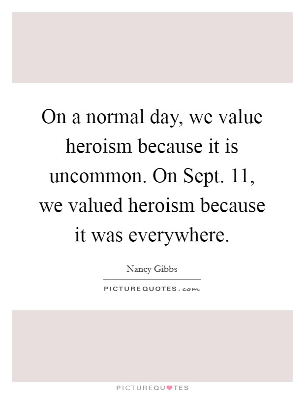 On a normal day, we value heroism because it is uncommon. On Sept. 11, we valued heroism because it was everywhere Picture Quote #1
