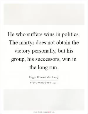 He who suffers wins in politics. The martyr does not obtain the victory personally, but his group, his successors, win in the long run Picture Quote #1