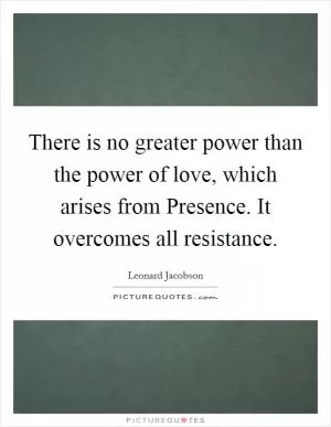 There is no greater power than the power of love, which arises from Presence. It overcomes all resistance Picture Quote #1
