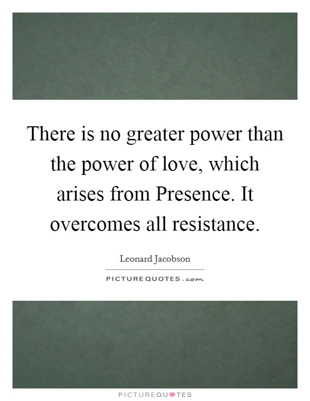 There is no greater power than the power of love, which arises from Presence. It overcomes all resistance Picture Quote #1