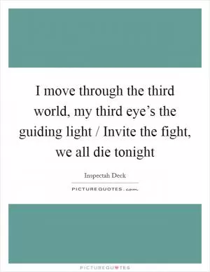 I move through the third world, my third eye’s the guiding light / Invite the fight, we all die tonight Picture Quote #1