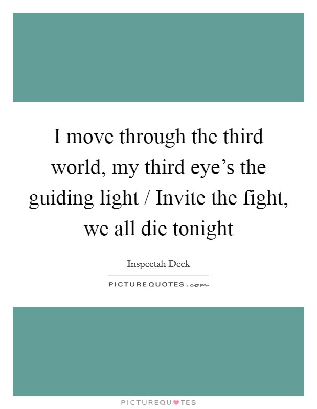 I move through the third world, my third eye's the guiding light / Invite the fight, we all die tonight Picture Quote #1