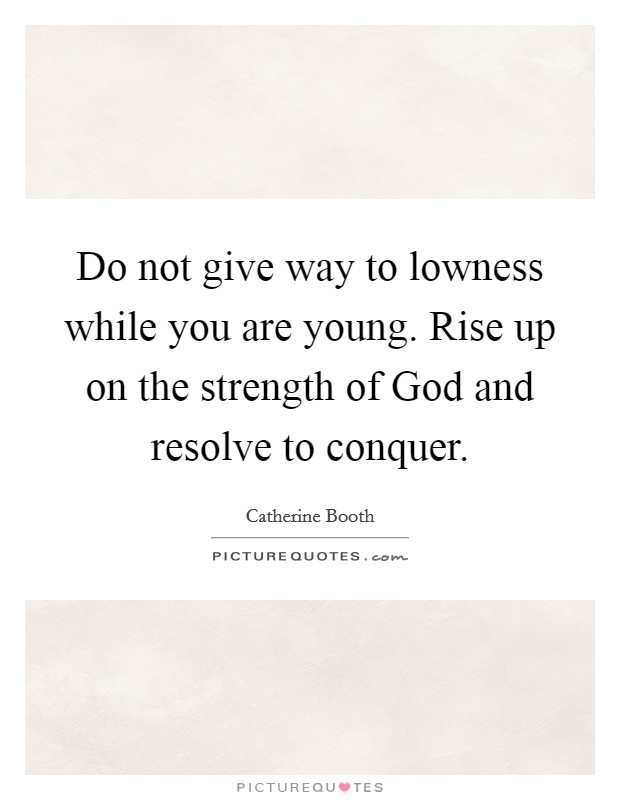 Do not give way to lowness while you are young. Rise up on the strength of God and resolve to conquer Picture Quote #1