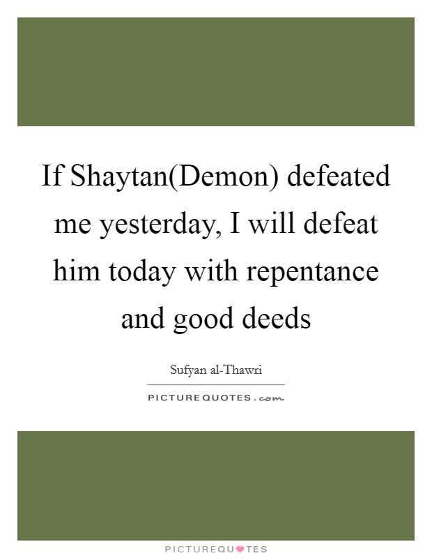 If Shaytan(Demon) defeated me yesterday, I will defeat him today with repentance and good deeds Picture Quote #1