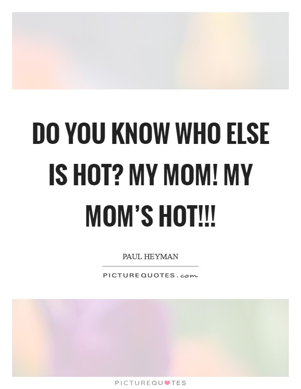 Do you know who else is hot? My mom! My Mom's HOT!!! Picture Quote #1
