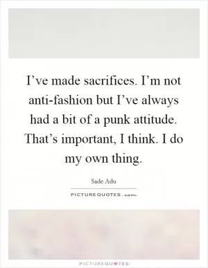 I’ve made sacrifices. I’m not anti-fashion but I’ve always had a bit of a punk attitude. That’s important, I think. I do my own thing Picture Quote #1