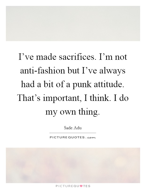 I've made sacrifices. I'm not anti-fashion but I've always had a bit of a punk attitude. That's important, I think. I do my own thing Picture Quote #1