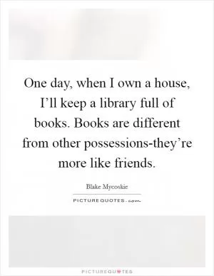 One day, when I own a house, I’ll keep a library full of books. Books are different from other possessions-they’re more like friends Picture Quote #1