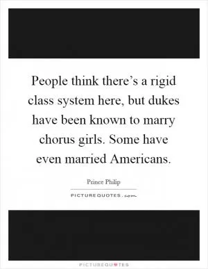 People think there’s a rigid class system here, but dukes have been known to marry chorus girls. Some have even married Americans Picture Quote #1