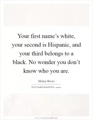 Your first name’s white, your second is Hispanic, and your third belongs to a black. No wonder you don’t know who you are Picture Quote #1
