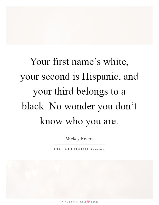 Your first name's white, your second is Hispanic, and your third belongs to a black. No wonder you don't know who you are Picture Quote #1