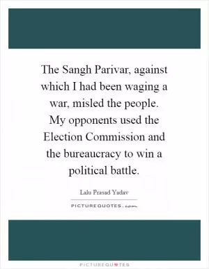The Sangh Parivar, against which I had been waging a war, misled the people. My opponents used the Election Commission and the bureaucracy to win a political battle Picture Quote #1