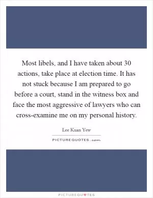 Most libels, and I have taken about 30 actions, take place at election time. It has not stuck because I am prepared to go before a court, stand in the witness box and face the most aggressive of lawyers who can cross-examine me on my personal history Picture Quote #1