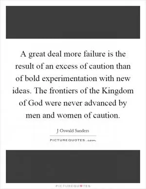 A great deal more failure is the result of an excess of caution than of bold experimentation with new ideas. The frontiers of the Kingdom of God were never advanced by men and women of caution Picture Quote #1