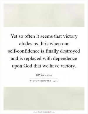 Yet so often it seems that victory eludes us. It is when our self-confidence is finally destroyed and is replaced with dependence upon God that we have victory Picture Quote #1