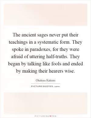 The ancient sages never put their teachings in a systematic form. They spoke in paradoxes, for they were afraid of uttering half-truths. They began by talking like fools and ended by making their hearers wise Picture Quote #1