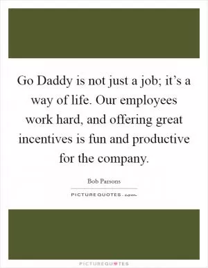 Go Daddy is not just a job; it’s a way of life. Our employees work hard, and offering great incentives is fun and productive for the company Picture Quote #1