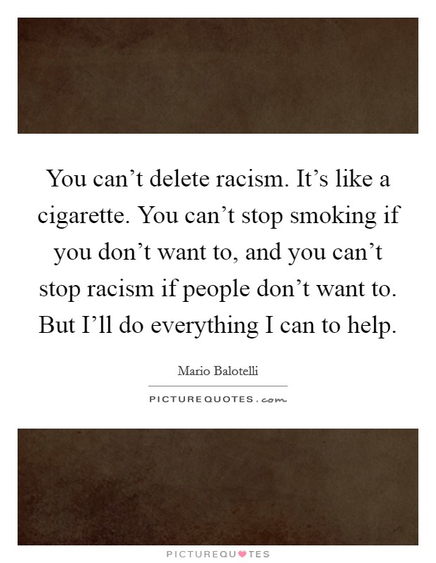 You can't delete racism. It's like a cigarette. You can't stop smoking if you don't want to, and you can't stop racism if people don't want to. But I'll do everything I can to help Picture Quote #1