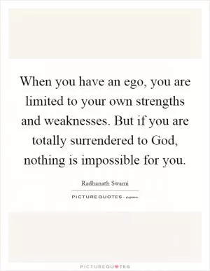 When you have an ego, you are limited to your own strengths and weaknesses. But if you are totally surrendered to God, nothing is impossible for you Picture Quote #1