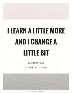 I learn a little more and I change a little bit Picture Quote #1