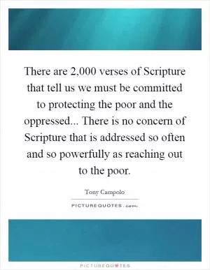 There are 2,000 verses of Scripture that tell us we must be committed to protecting the poor and the oppressed... There is no concern of Scripture that is addressed so often and so powerfully as reaching out to the poor Picture Quote #1