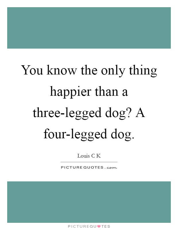 You know the only thing happier than a three-legged dog? A four-legged dog Picture Quote #1