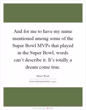 And for me to have my name mentioned among some of the Super Bowl MVPs that played in the Super Bowl, words can’t describe it. It’s totally a dream come true Picture Quote #1