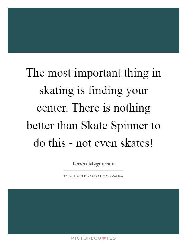 The most important thing in skating is finding your center. There is nothing better than Skate Spinner to do this - not even skates! Picture Quote #1