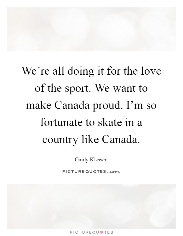 We're all doing it for the love of the sport. We want to make Canada proud. I'm so fortunate to skate in a country like Canada Picture Quote #1