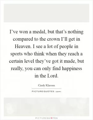 I’ve won a medal, but that’s nothing compared to the crown I’ll get in Heaven. I see a lot of people in sports who think when they reach a certain level they’ve got it made, but really, you can only find happiness in the Lord Picture Quote #1