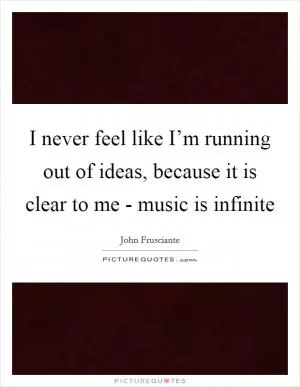 I never feel like I’m running out of ideas, because it is clear to me - music is infinite Picture Quote #1