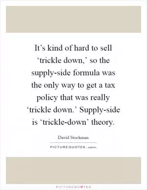 It’s kind of hard to sell ‘trickle down,’ so the supply-side formula was the only way to get a tax policy that was really ‘trickle down.’ Supply-side is ‘trickle-down’ theory Picture Quote #1