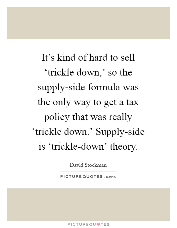 It's kind of hard to sell ‘trickle down,' so the supply-side formula was the only way to get a tax policy that was really ‘trickle down.' Supply-side is ‘trickle-down' theory Picture Quote #1