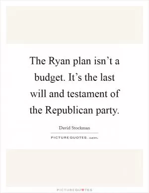 The Ryan plan isn’t a budget. It’s the last will and testament of the Republican party Picture Quote #1